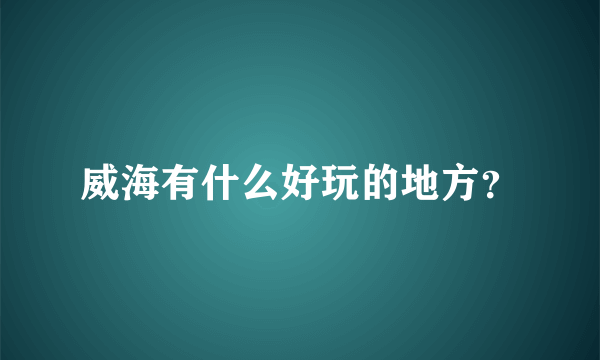 威海有什么好玩的地方？