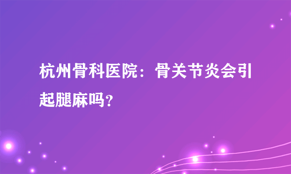 杭州骨科医院：骨关节炎会引起腿麻吗？