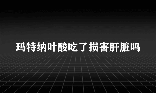 玛特纳叶酸吃了损害肝脏吗