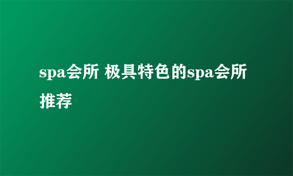 spa会所 极具特色的spa会所推荐