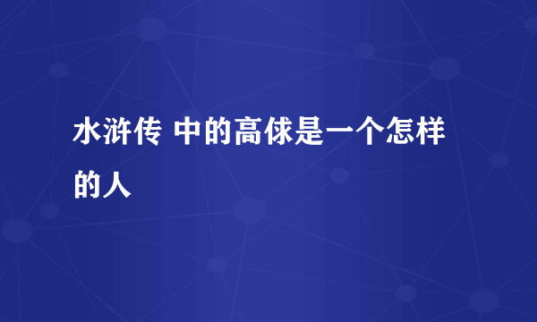 水浒传 中的高俅是一个怎样的人