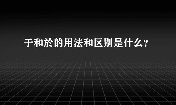 于和於的用法和区别是什么？