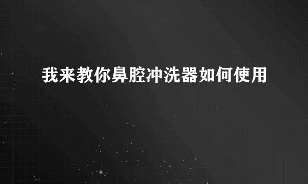 我来教你鼻腔冲洗器如何使用