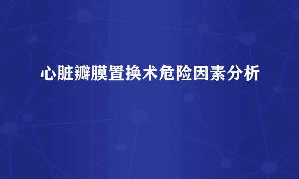 心脏瓣膜置换术危险因素分析