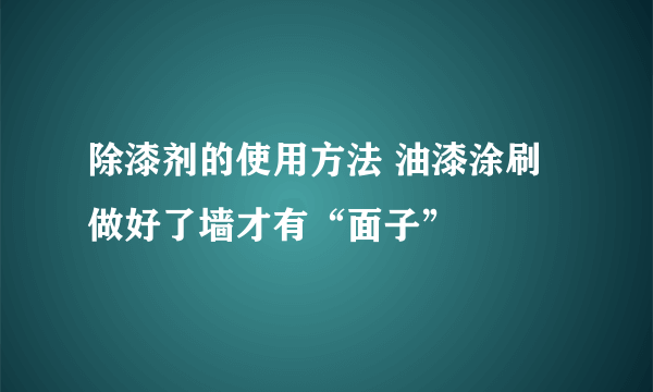 除漆剂的使用方法 油漆涂刷做好了墙才有“面子”