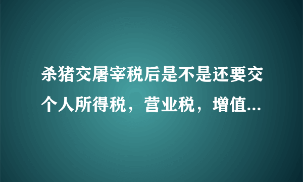 杀猪交屠宰税后是不是还要交个人所得税，营业税，增值税，消费税等等，那不是赚一笔钱要交好几份税？