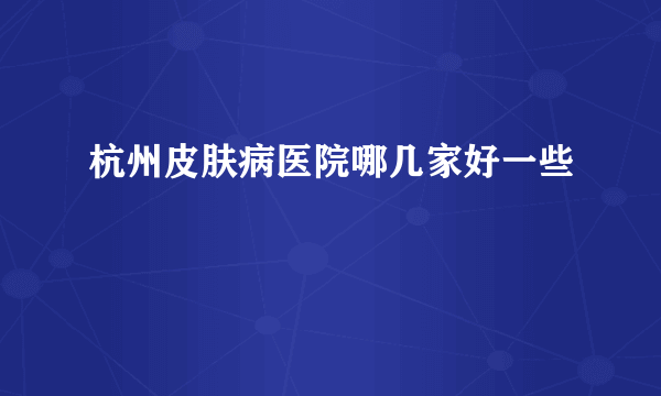 杭州皮肤病医院哪几家好一些