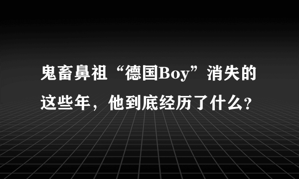 鬼畜鼻祖“德国Boy”消失的这些年，他到底经历了什么？