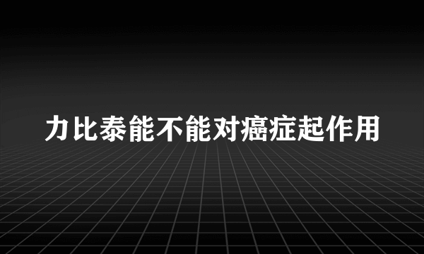 力比泰能不能对癌症起作用