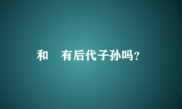 和珅有后代子孙吗？