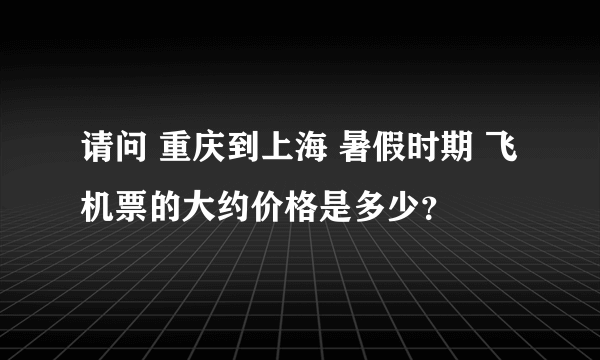 请问 重庆到上海 暑假时期 飞机票的大约价格是多少？