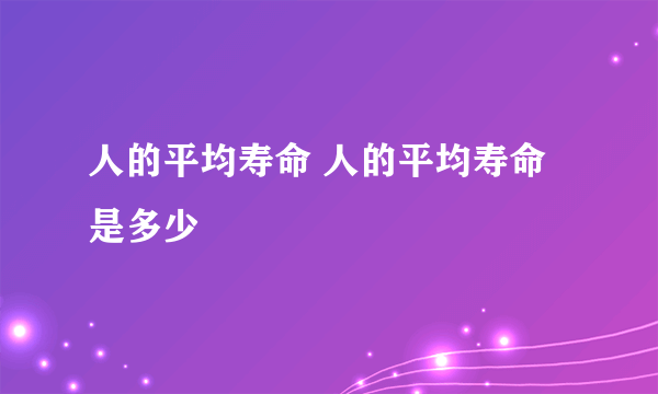 人的平均寿命 人的平均寿命是多少