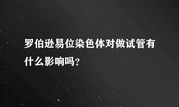 罗伯逊易位染色体对做试管有什么影响吗？