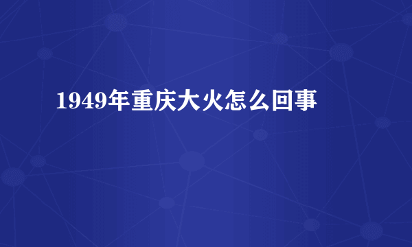 1949年重庆大火怎么回事