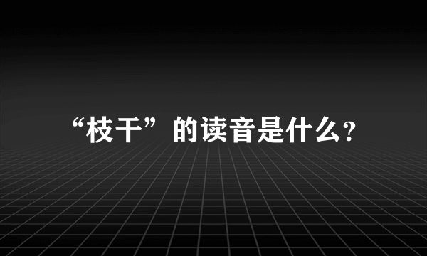 “枝干”的读音是什么？