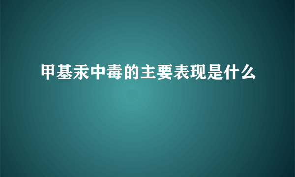 甲基汞中毒的主要表现是什么