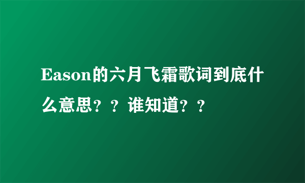 Eason的六月飞霜歌词到底什么意思？？谁知道？？