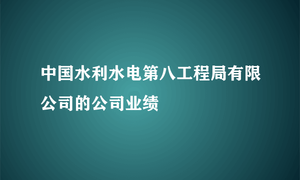 中国水利水电第八工程局有限公司的公司业绩