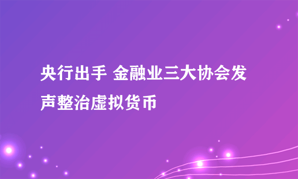 央行出手 金融业三大协会发声整治虚拟货币