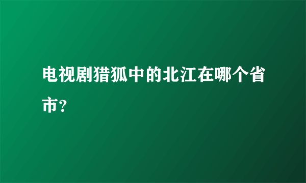 电视剧猎狐中的北江在哪个省市？