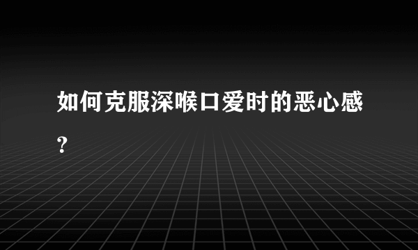 如何克服深喉口爱时的恶心感？