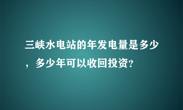 三峡水电站的年发电量是多少，多少年可以收回投资？