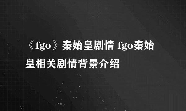 《fgo》秦始皇剧情 fgo秦始皇相关剧情背景介绍