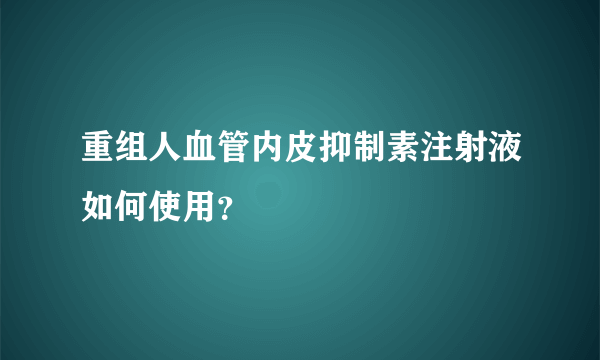 重组人血管内皮抑制素注射液如何使用？