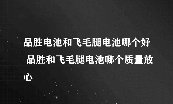 品胜电池和飞毛腿电池哪个好 品胜和飞毛腿电池哪个质量放心
