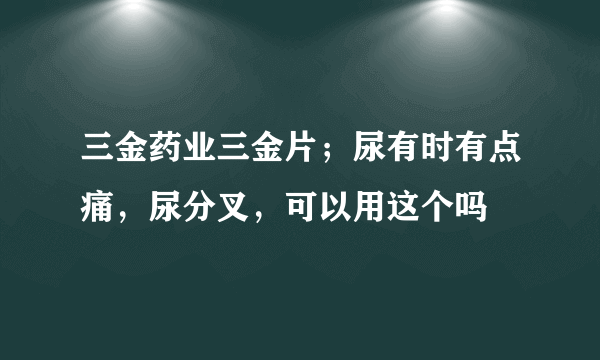 三金药业三金片；尿有时有点痛，尿分叉，可以用这个吗