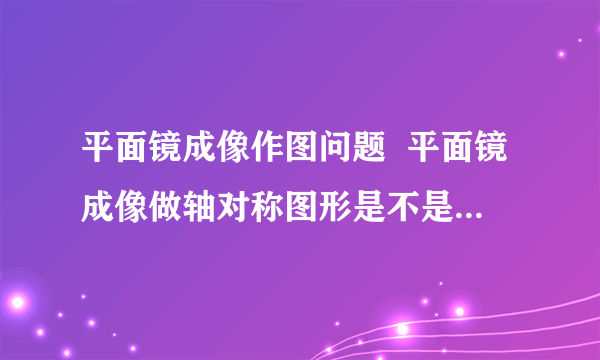 平面镜成像作图问题  平面镜成像做轴对称图形是不是对称点的连线都是虚线?  还有说一下作图时哪些线要画虚线,哪些要画实线