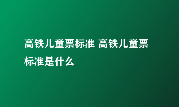 高铁儿童票标准 高铁儿童票标准是什么