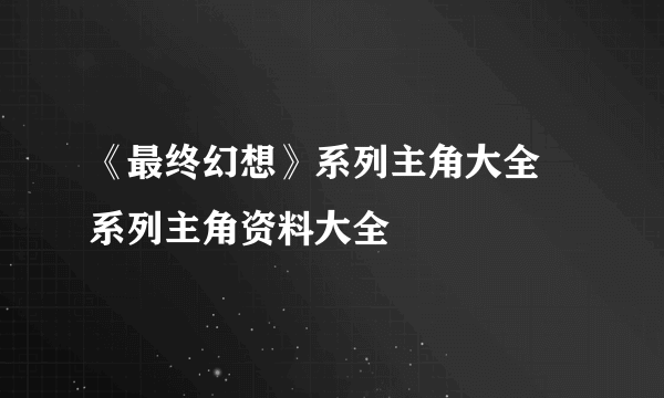 《最终幻想》系列主角大全 系列主角资料大全