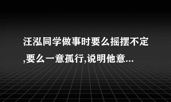 汪泓同学做事时要么摇摆不定,要么一意孤行,说明他意志缺乏（ ） A自制力B独立性C坚定性D果断性