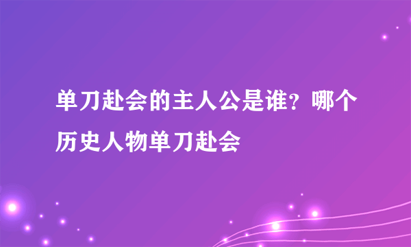 单刀赴会的主人公是谁？哪个历史人物单刀赴会