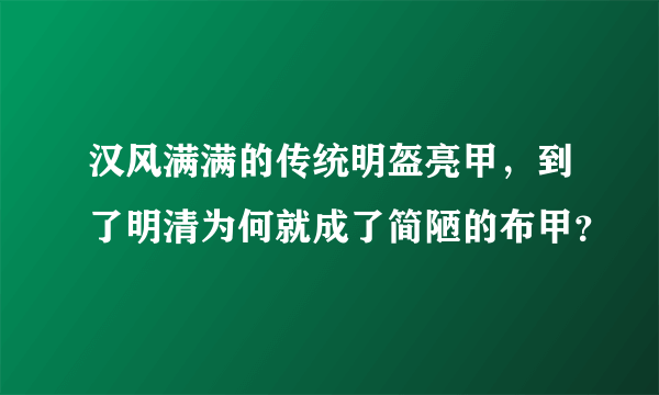 汉风满满的传统明盔亮甲，到了明清为何就成了简陋的布甲？