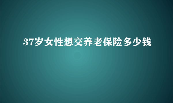 37岁女性想交养老保险多少钱