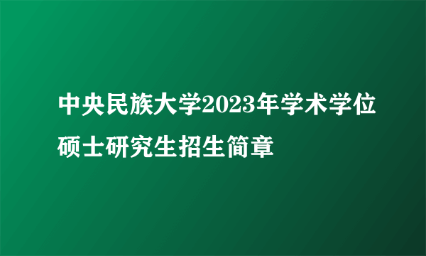 中央民族大学2023年学术学位硕士研究生招生简章