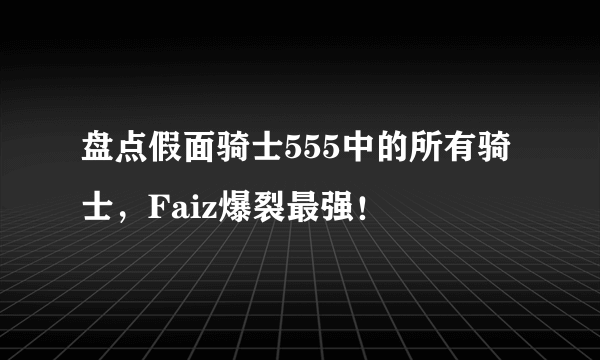 盘点假面骑士555中的所有骑士，Faiz爆裂最强！