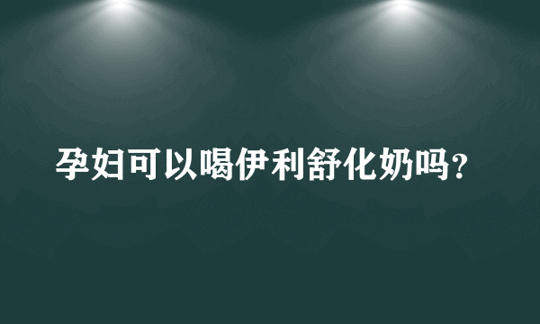 孕妇可以喝伊利舒化奶吗？