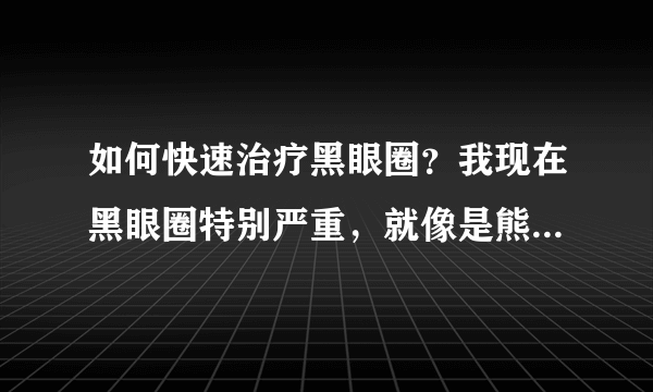 如何快速治疗黑眼圈？我现在黑眼圈特别严重，就像是熊...