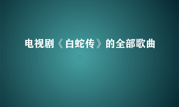 电视剧《白蛇传》的全部歌曲