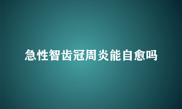 急性智齿冠周炎能自愈吗