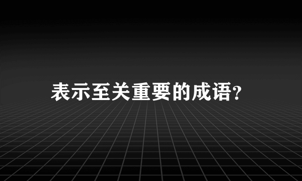 表示至关重要的成语？