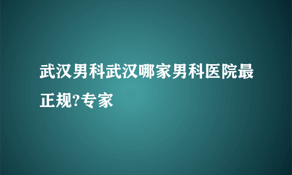 武汉男科武汉哪家男科医院最正规?专家