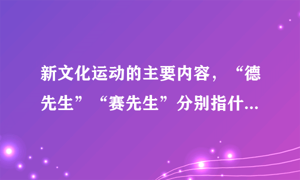 新文化运动的主要内容，“德先生”“赛先生”分别指什么，其具体含义是什么？