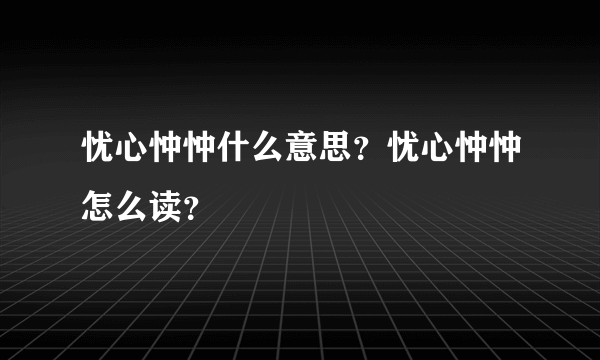 忧心忡忡什么意思？忧心忡忡怎么读？