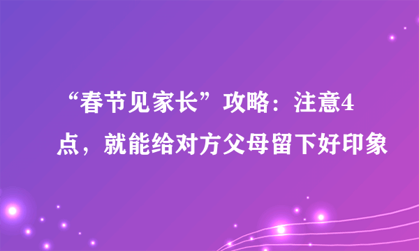 “春节见家长”攻略：注意4点，就能给对方父母留下好印象