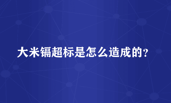 大米镉超标是怎么造成的？