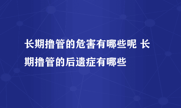 长期撸管的危害有哪些呢 长期撸管的后遗症有哪些